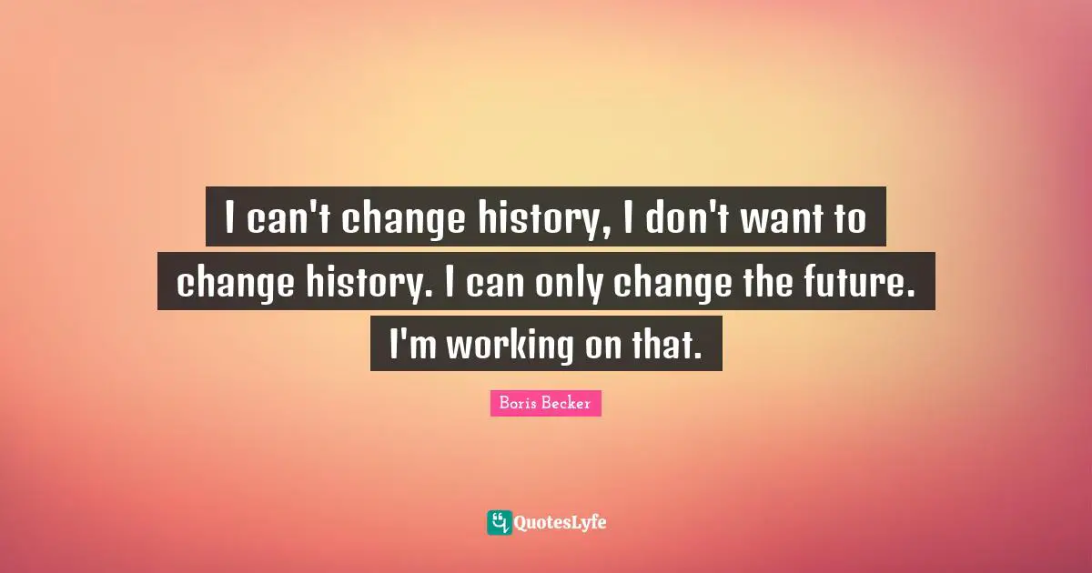 Boris Becker Quotes: "I can't change history, I don't want to change history. I can only change the future. I'm working on that."