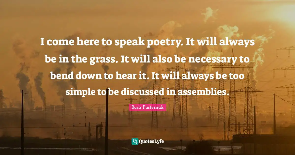 Assembly Quotes: "I come here to speak poetry. It will always be in the grass. It will also be necessary to bend down to hear it. It will always be too simple to be discussed in assemblies."