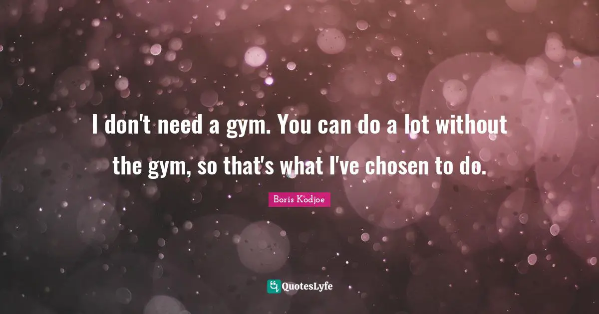 I don't need a gym. You can do a lot without the gym, so that's what I've chosen to do.
