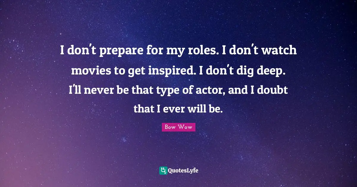 Dig Deep Quotes: "I don't prepare for my roles. I don't watch movies to get inspired. I don't dig deep. I'll never be that type of actor, and I doubt that I ever will be."