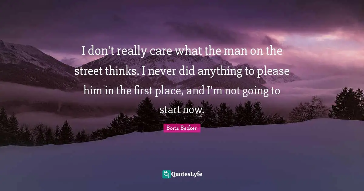 Boris Becker Quotes: "I don't really care what the man on the street thinks. I never did anything to please him in the first place, and I'm not going to start now."