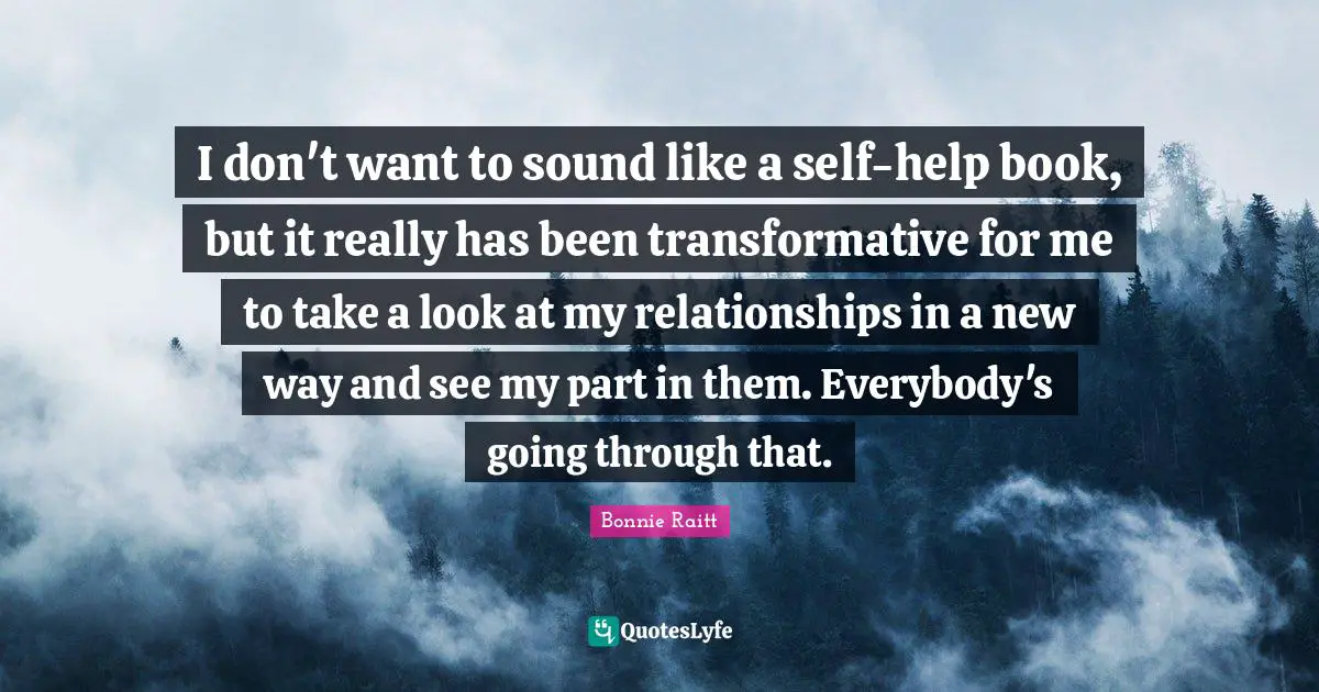 I don't want to sound like a self-help book, but it really has been transformative for me to take a look at my relationships in a new way and see my part in them. Everybody's going through that.