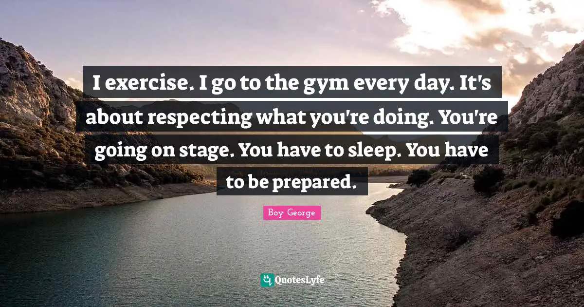 I exercise. I go to the gym every day. It's about respecting what you're doing. You're going on stage. You have to sleep. You have to be prepared.