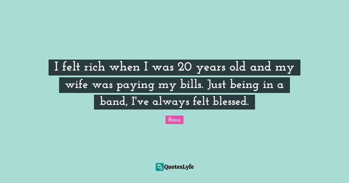 I felt rich when I was 20 years old and my wife was paying my bills. Just being in a band, I've always felt blessed.