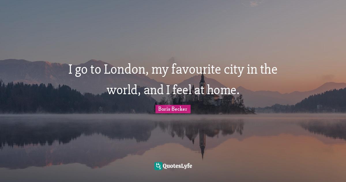 I go to London, my favourite city in the world, and I feel at home.
