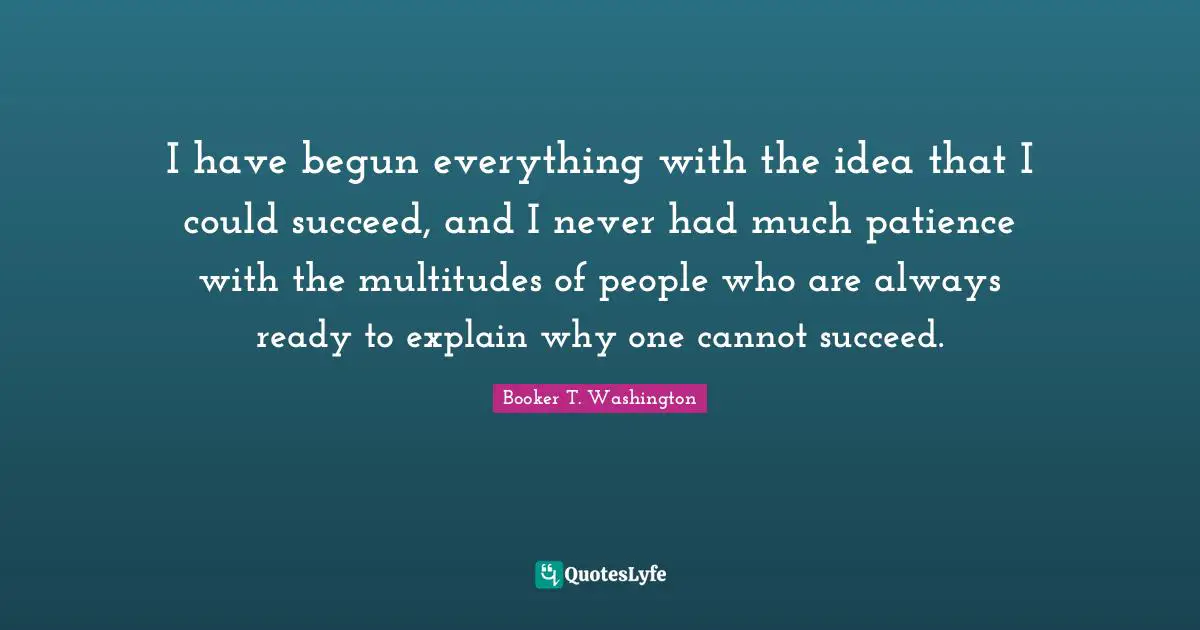 Ready Quotes: "I have begun everything with the idea that I could succeed, and I never had much patience with the multitudes of people who are always ready to explain why one cannot succeed."