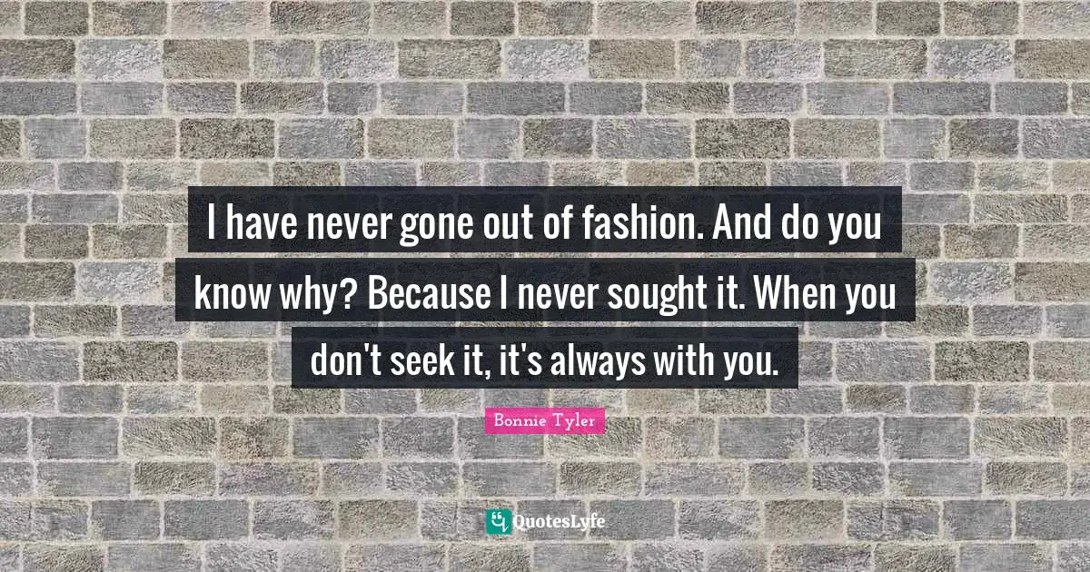 Always With You Quotes: "I have never gone out of fashion. And do you know why? Because I never sought it. When you don't seek it, it's always with you."