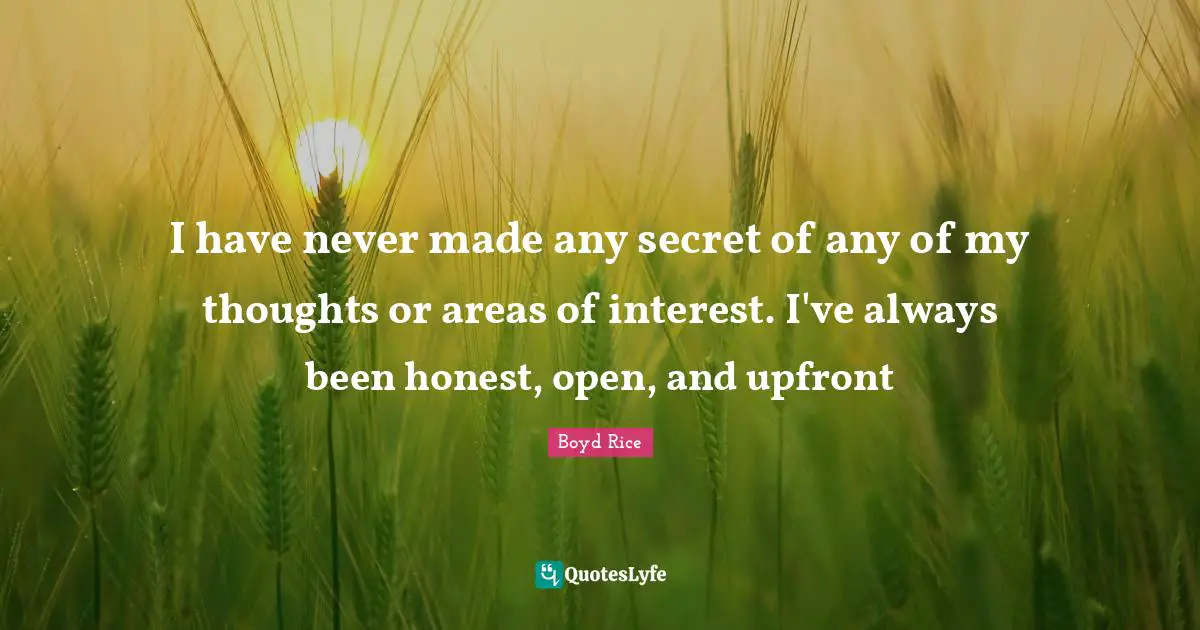 I have never made any secret of any of my thoughts or areas of interest. I've always been honest, open, and upfront