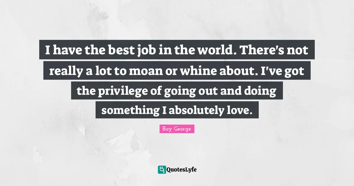 Best Job Quotes: "I have the best job in the world. There's not really a lot to moan or whine about. I've got the privilege of going out and doing something I absolutely love."