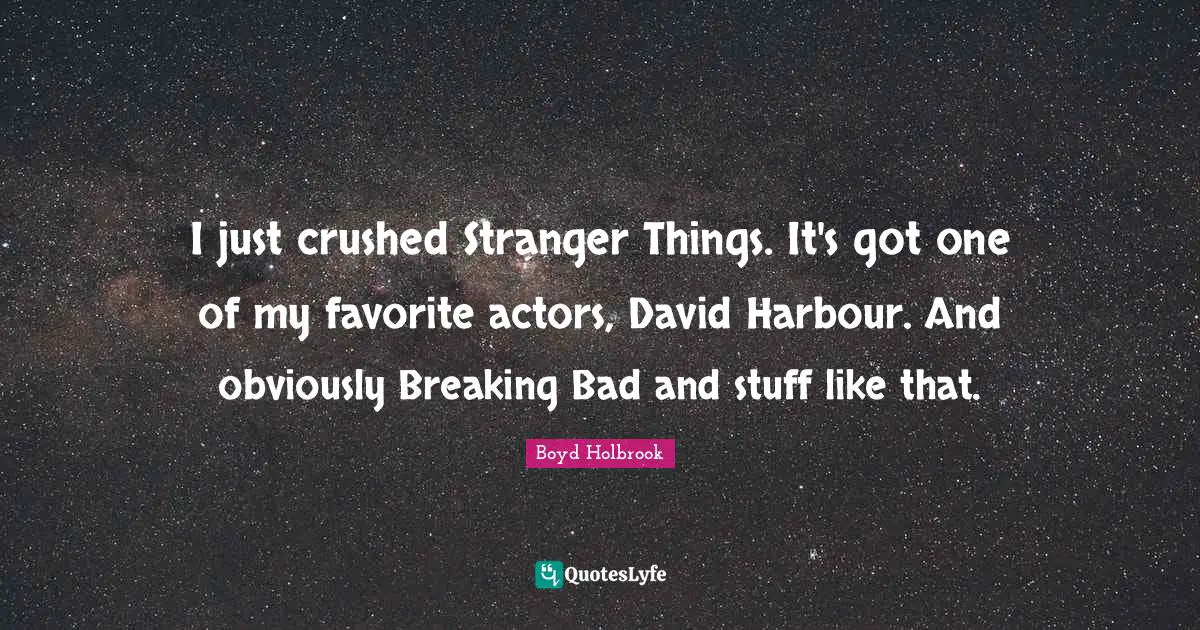 I just crushed Stranger Things. It's got one of my favorite actors, David Harbour. And obviously Breaking Bad and stuff like that.