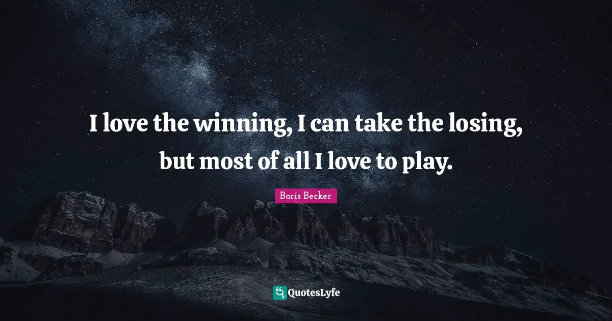 Boris Becker Quotes: "I love the winning, I can take the losing, but most of all I love to play."