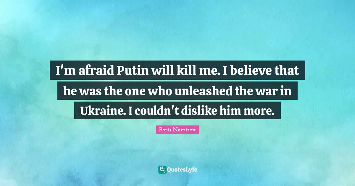 I'm afraid Putin will kill me. I believe that he was the one who unleashed the war in Ukraine. I couldn't dislike him more.