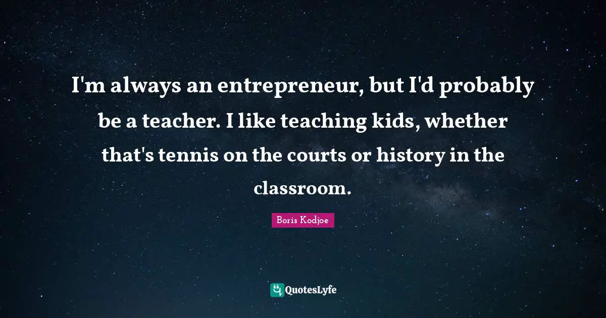 I'm always an entrepreneur, but I'd probably be a teacher. I like teaching kids, whether that's tennis on the courts or history in the classroom.
