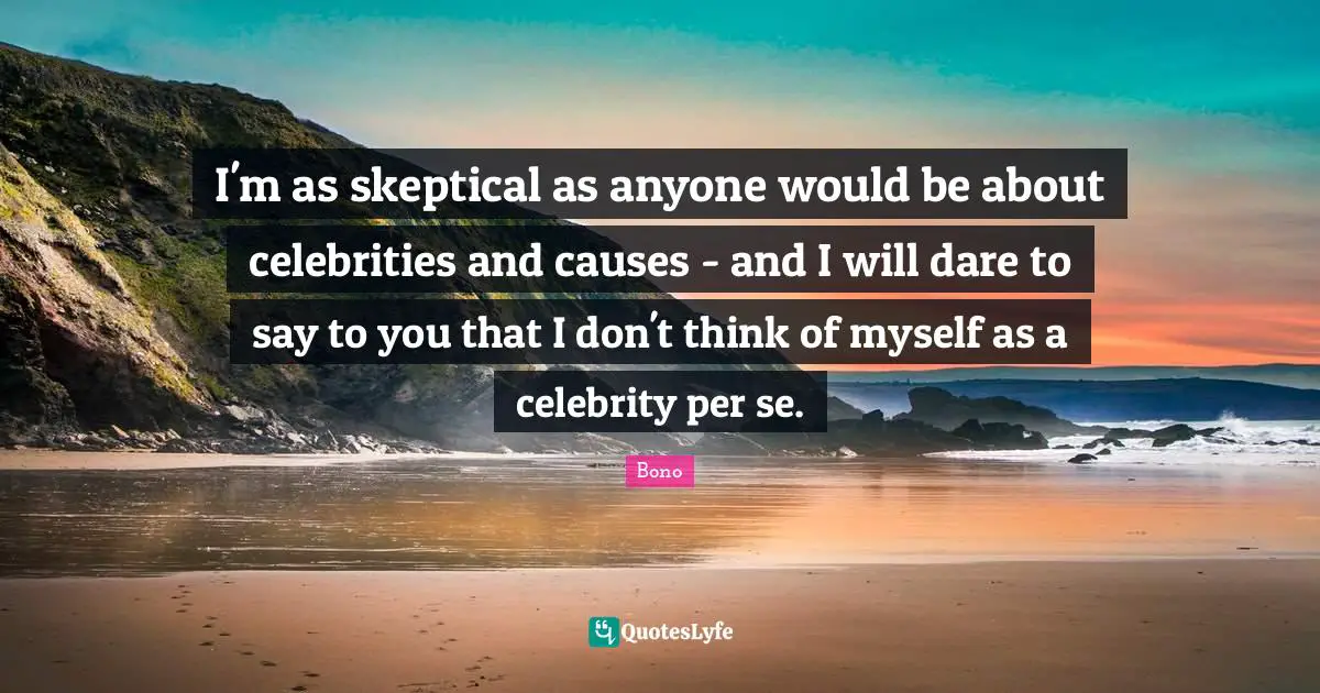 I'm as skeptical as anyone would be about celebrities and causes - and I will dare to say to you that I don't think of myself as a celebrity per se.