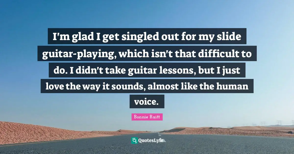 I'm glad I get singled out for my slide guitar-playing, which isn't that difficult to do. I didn't take guitar lessons, but I just love the way it sounds, almost like the human voice.