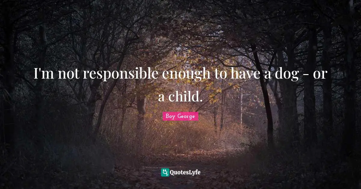 I'm not responsible enough to have a dog - or a child.