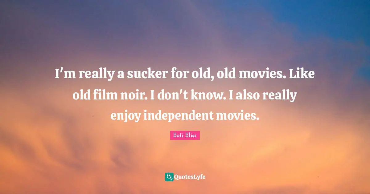 I'm really a sucker for old, old movies. Like old film noir. I don't know. I also really enjoy independent movies.