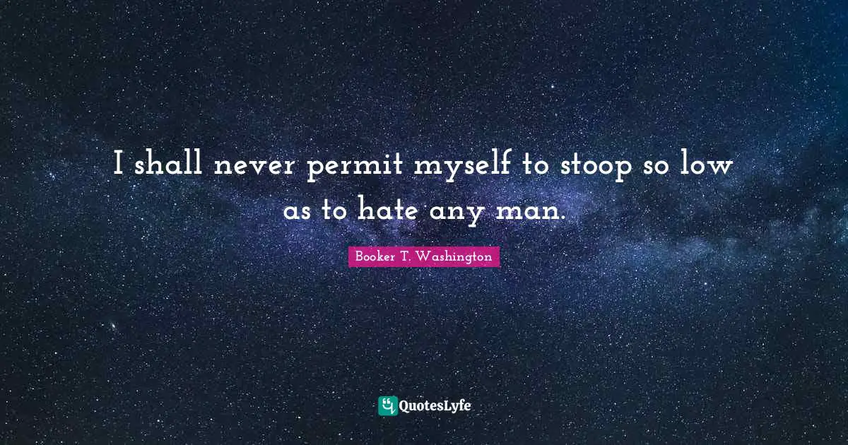I shall never permit myself to stoop so low as to hate any man.