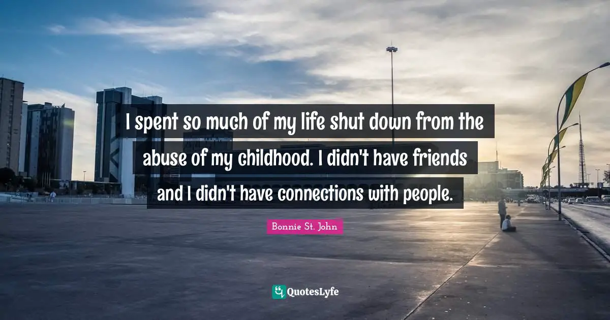 I spent so much of my life shut down from the abuse of my childhood. I didn't have friends and I didn't have connections with people.