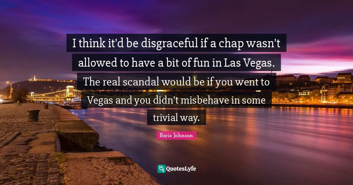 I think it'd be disgraceful if a chap wasn't allowed to have a bit of fun in Las Vegas. The real scandal would be if you went to Vegas and you didn't misbehave in some trivial way.