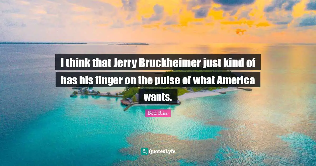 I think that Jerry Bruckheimer just kind of has his finger on the pulse of what America wants.