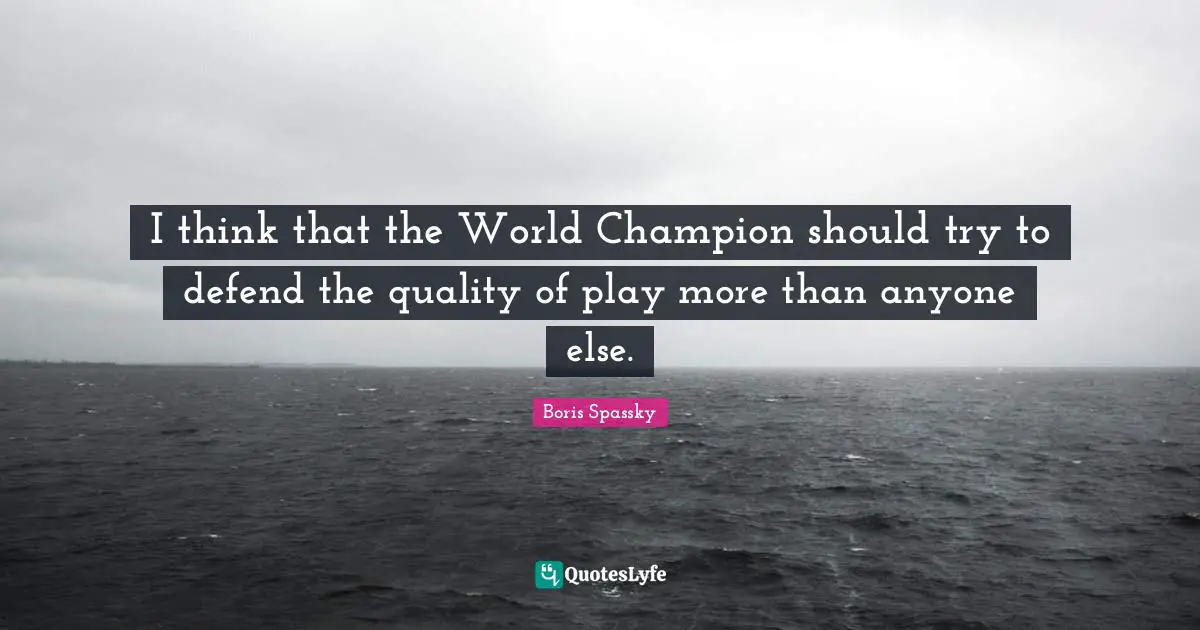 I think that the World Champion should try to defend the quality of play more than anyone else.