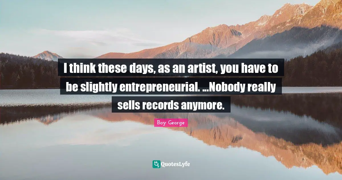I think these days, as an artist, you have to be slightly entrepreneurial. ...Nobody really sells records anymore.
