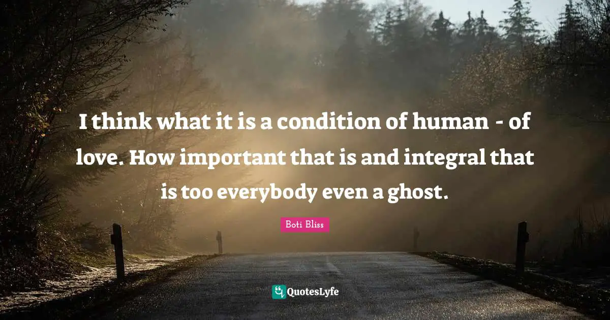 I think what it is a condition of human - of love. How important that is and integral that is too everybody even a ghost.