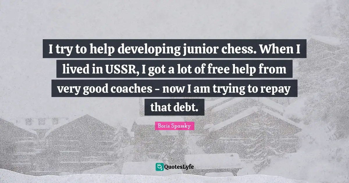 Very Good Quotes: "I try to help developing junior chess. When I lived in USSR, I got a lot of free help from very good coaches - now I am trying to repay that debt."