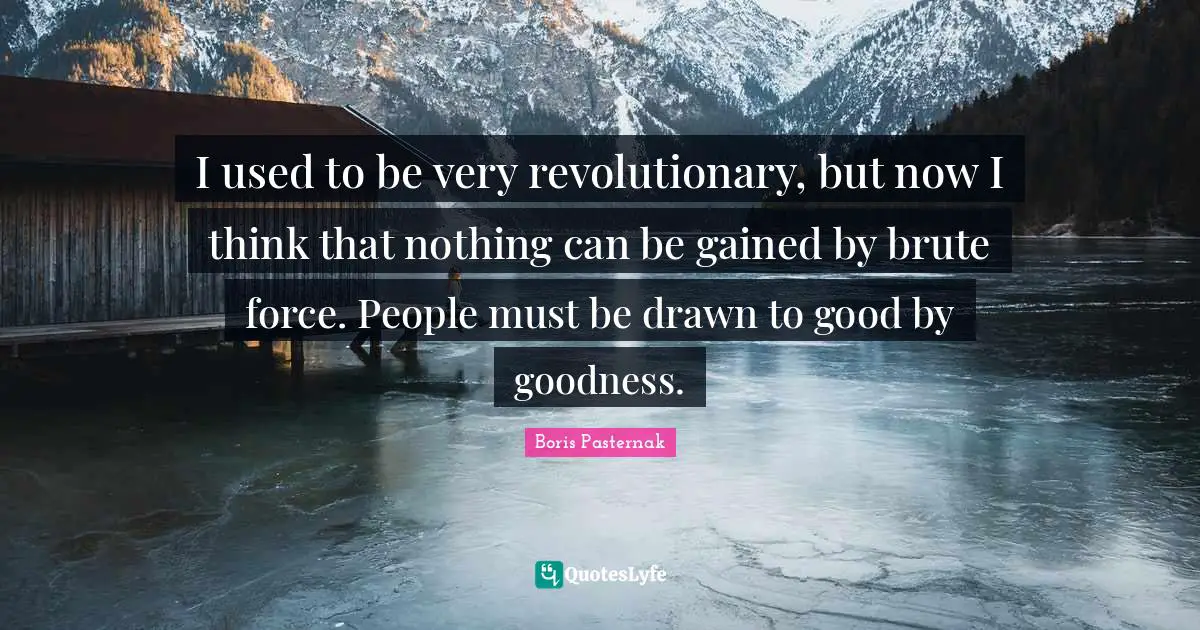 I used to be very revolutionary, but now I think that nothing can be gained by brute force. People must be drawn to good by goodness.