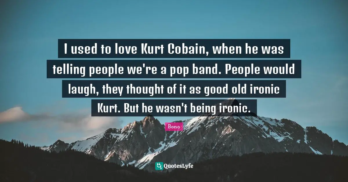 I used to love Kurt Cobain, when he was telling people we're a pop band. People would laugh, they thought of it as good old ironic Kurt. But he wasn't being ironic.