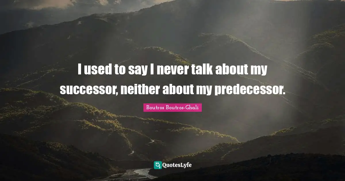 Predecessors Quotes: "I used to say I never talk about my successor, neither about my predecessor."