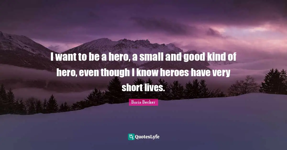 Boris Becker Quotes: "I want to be a hero, a small and good kind of hero, even though I know heroes have very short lives."