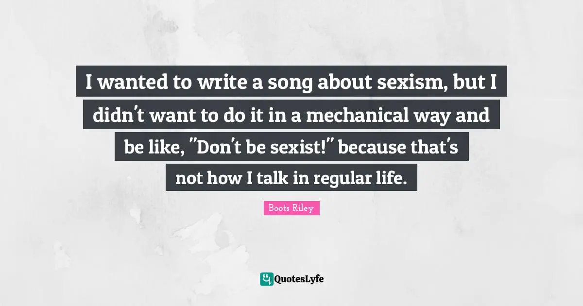 I wanted to write a song about sexism, but I didn't want to do it in a mechanical way and be like, "Don't be sexist!" because that's not how I talk in regular life.