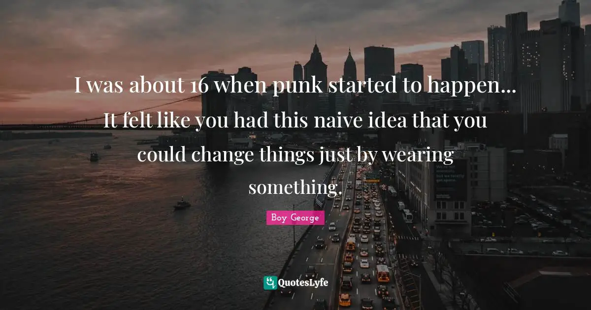 I was about 16 when punk started to happen... It felt like you had this naive idea that you could change things just by wearing something.