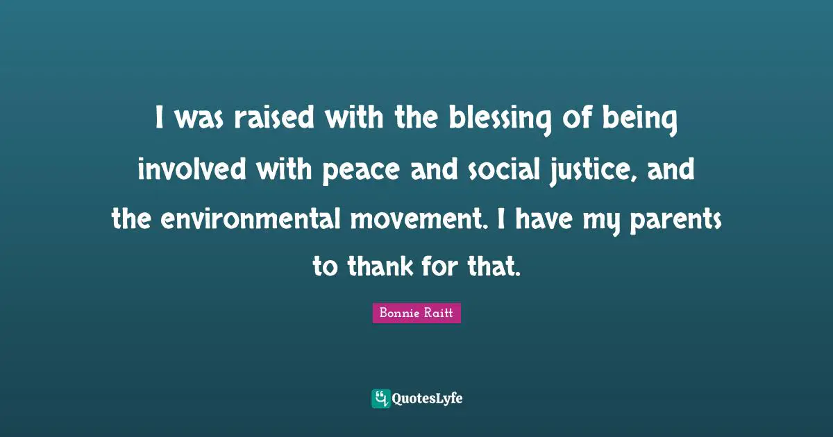 I was raised with the blessing of being involved with peace and social justice, and the environmental movement. I have my parents to thank for that.