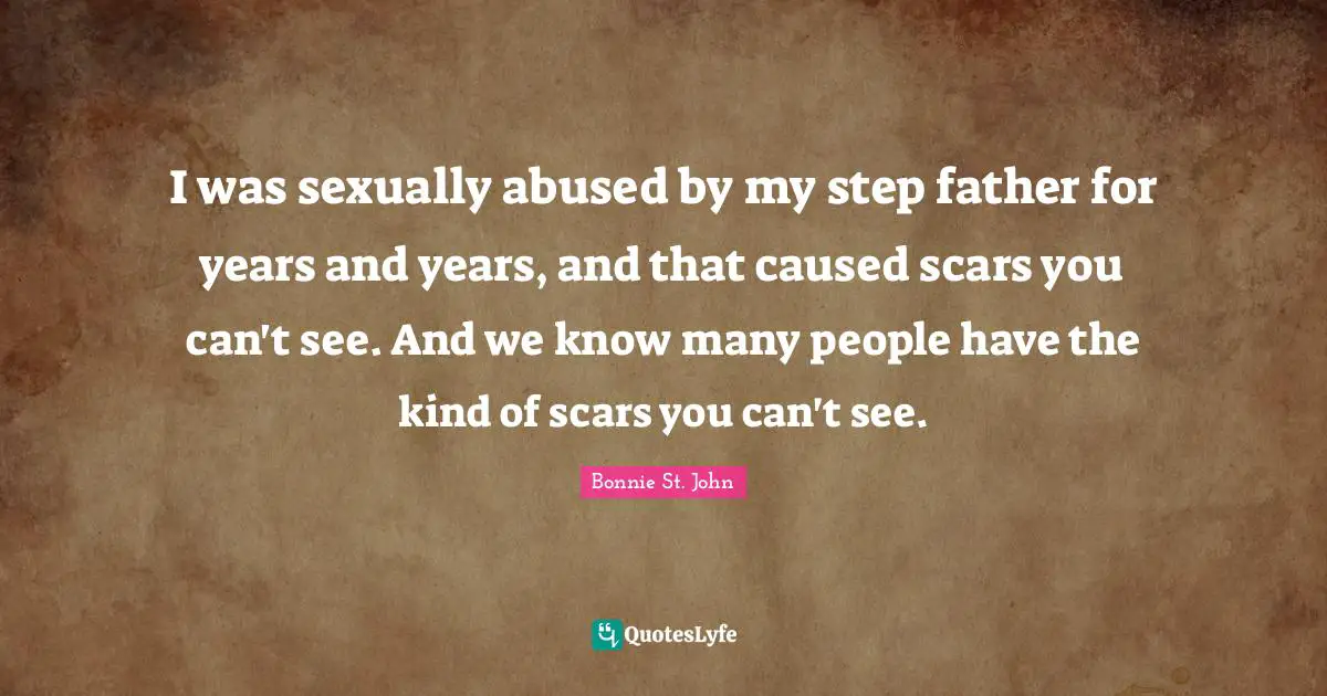 I was sexually abused by my step father for years and years, and that caused scars you can't see. And we know many people have the kind of scars you can't see.