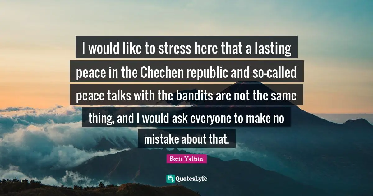 I would like to stress here that a lasting peace in the Chechen republic and so-called peace talks with the bandits are not the same thing, and I would ask everyone to make no mistake about that.