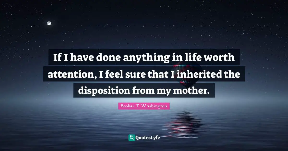 If I have done anything in life worth attention, I feel sure that I inherited the disposition from my mother.