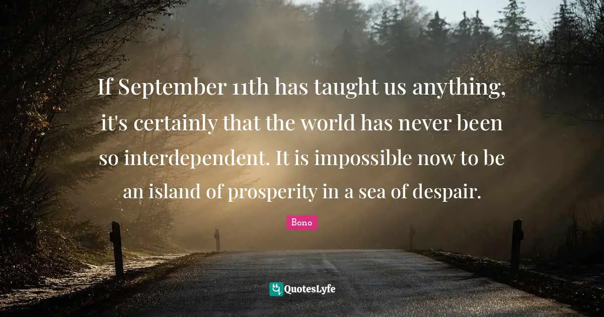 If September 11th has taught us anything, it's certainly that the world has never been so interdependent. It is impossible now to be an island of prosperity in a sea of despair.