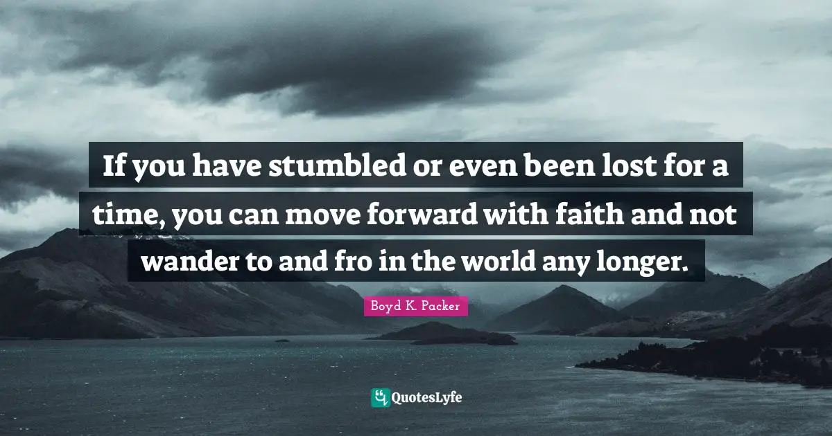 If you have stumbled or even been lost for a time, you can move forward with faith and not wander to and fro in the world any longer.