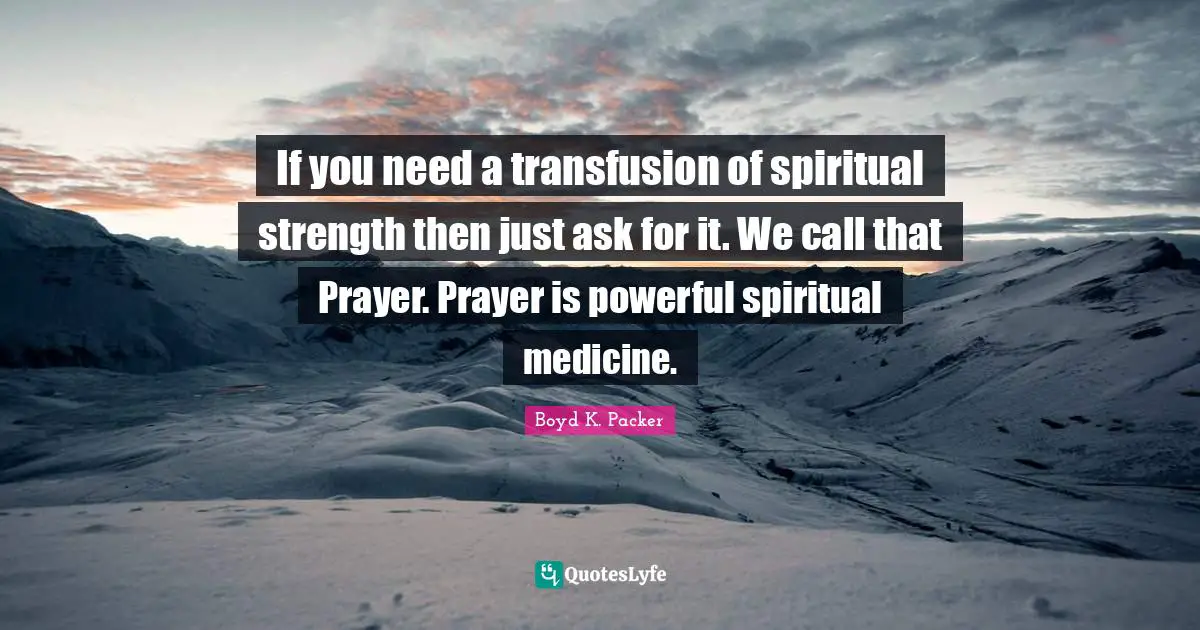 If you need a transfusion of spiritual strength then just ask for it. We call that Prayer. Prayer is powerful spiritual medicine.