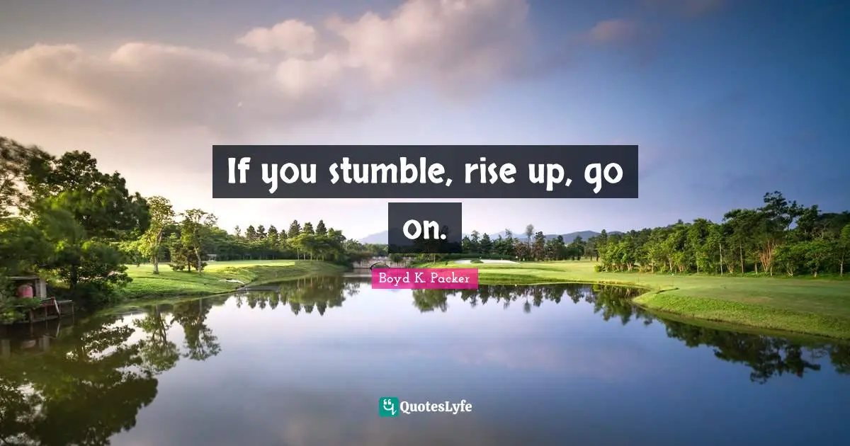 If you stumble, rise up, go on.