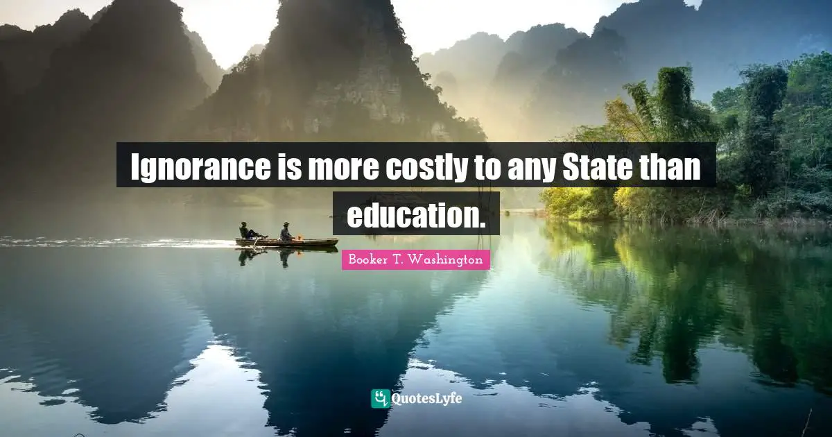 Ignorance is more costly to any State than education.