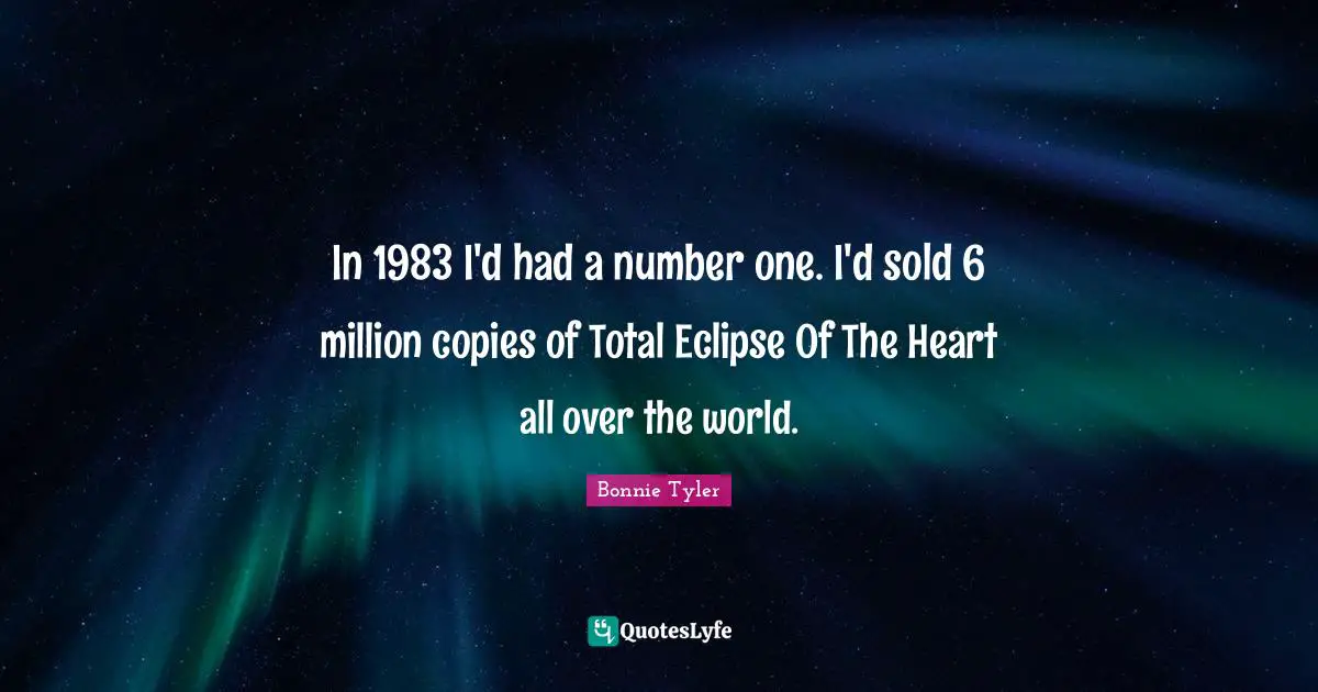 In 1983 I'd had a number one. I'd sold 6 million copies of Total Eclipse Of The Heart all over the world.