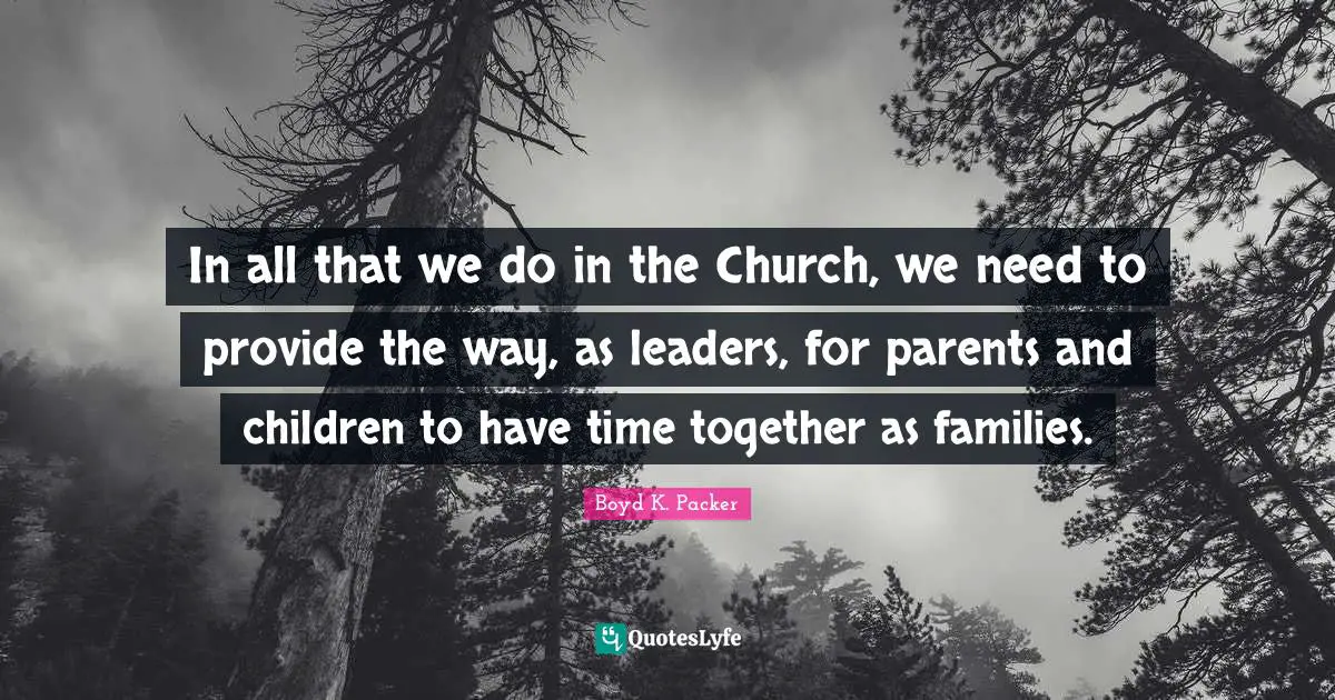 In all that we do in the Church, we need to provide the way, as leaders, for parents and children to have time together as families.