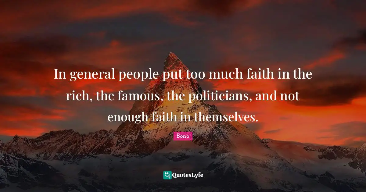 In general people put too much faith in the rich, the famous, the politicians, and not enough faith in themselves.