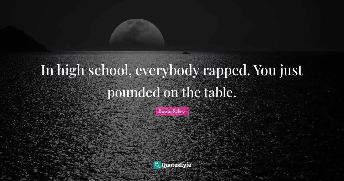 In high school, everybody rapped. You just pounded on the table.