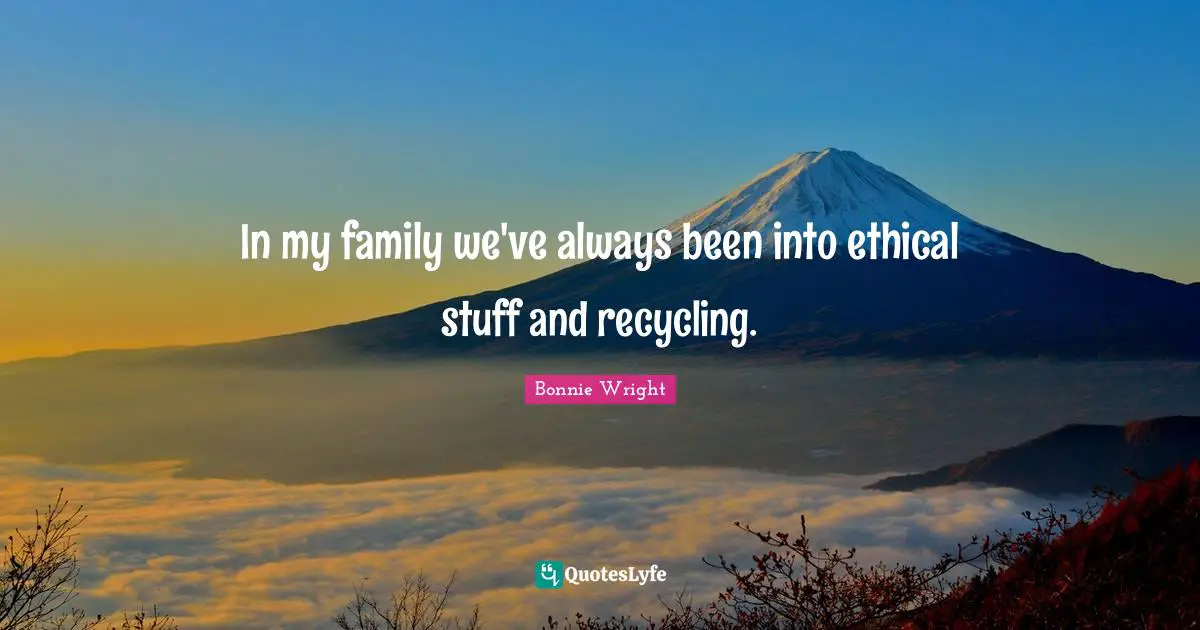 In my family we've always been into ethical stuff and recycling.