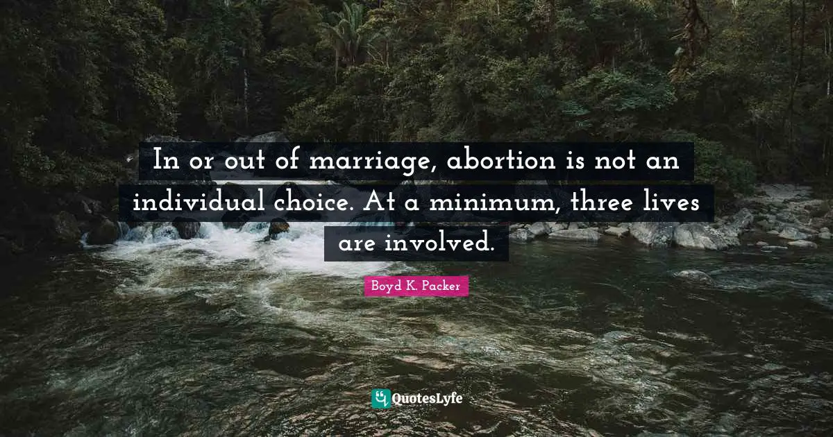 Boyd K. Packer Quotes: "In or out of marriage, abortion is not an individual choice. At a minimum, three lives are involved."